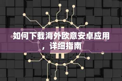 如何下载海外欧意安卓应用，详细指南