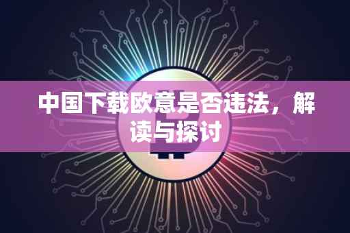 中国下载欧意是否违法，解读与探讨