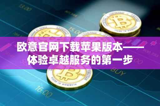 欧意官网下载苹果版本——体验卓越服务的第一步
