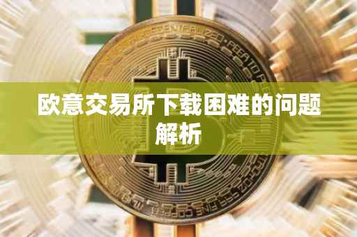 欧意交易所下载困难的问题解析