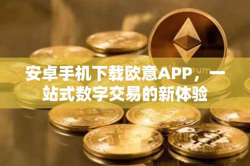 安卓手机下载欧意APP，一站式数字交易的新体验