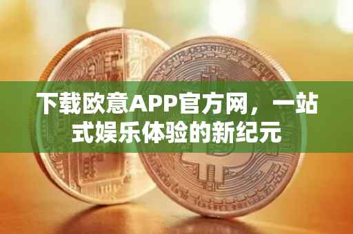 下载欧意APP官方网，一站式娱乐体验的新纪元