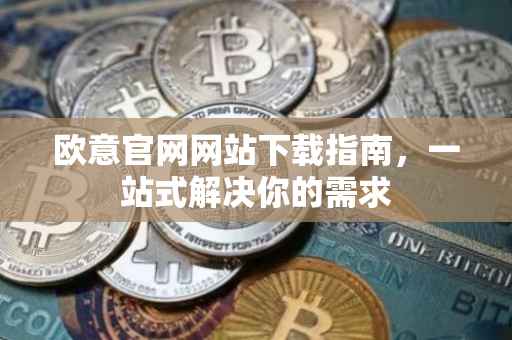 欧意官网网站下载指南，一站式解决你的需求