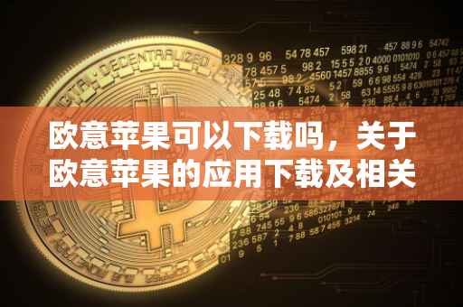 欧意苹果可以下载吗，关于欧意苹果的应用下载及相关探讨