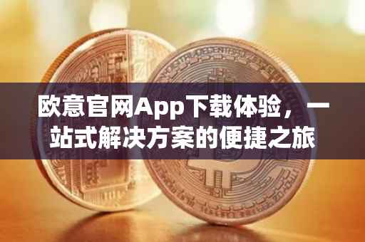 欧意官网App下载体验，一站式解决方案的便捷之旅