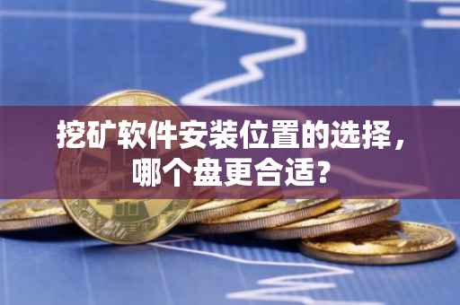 挖矿软件安装位置的选择，哪个盘更合适？