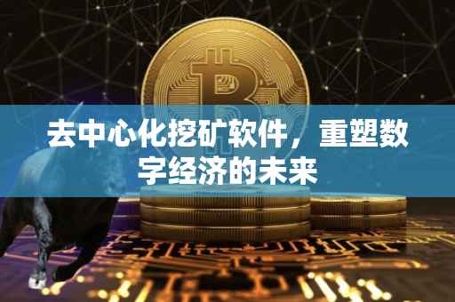去中心化挖矿软件，重塑数字经济的未来