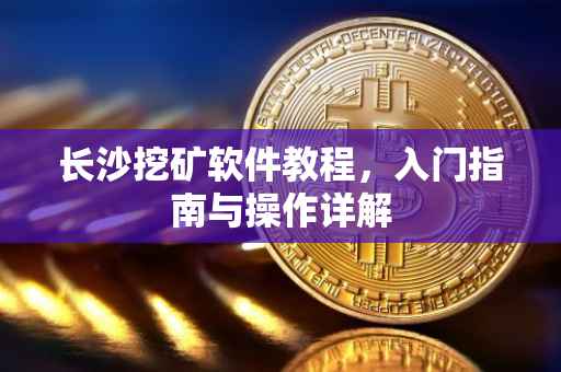 长沙挖矿软件教程，入门指南与操作详解