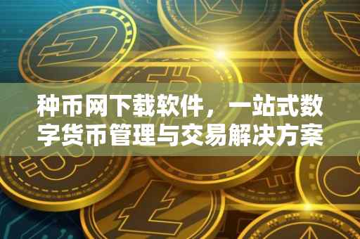 种币网下载软件，一站式数字货币管理与交易解决方案