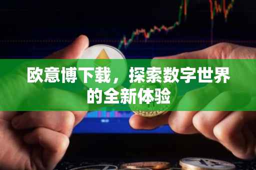 欧意博下载，探索数字世界的全新体验
