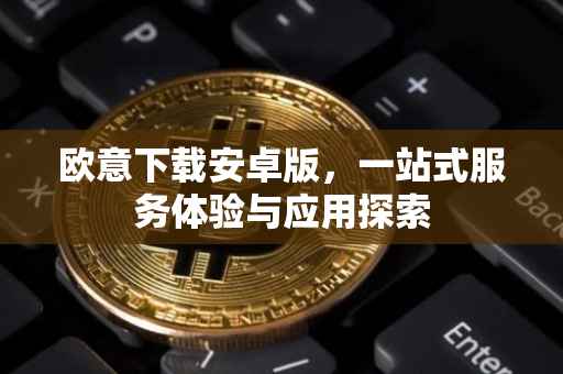 欧意下载安卓版，一站式服务体验与应用探索
