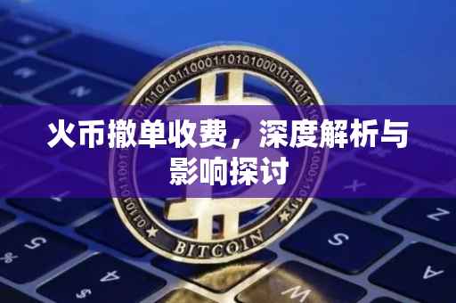 火币撤单收费，深度解析与影响探讨