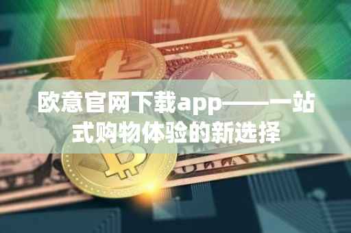 欧意官网下载app——一站式购物体验的新选择