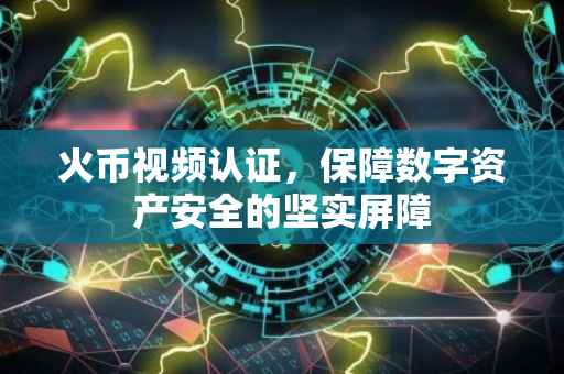 火币视频认证，保障数字资产安全的坚实屏障