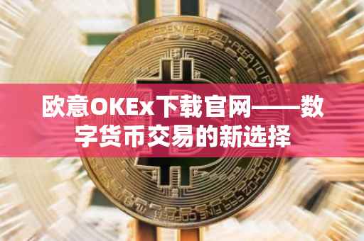 欧意OKEx下载官网——数字货币交易的新选择