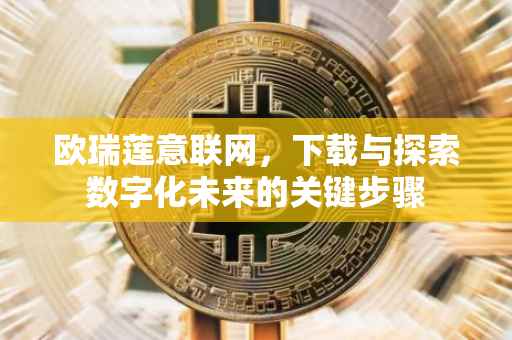 欧瑞莲意联网，下载与探索数字化未来的关键步骤