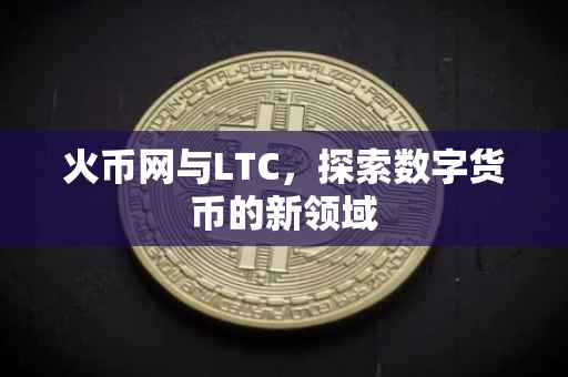 火币网与LTC，探索数字货币的新领域