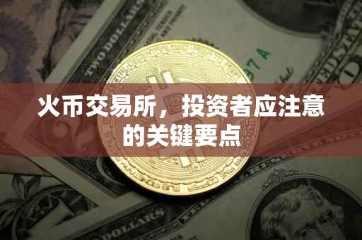 火币交易所，投资者应注意的关键要点
