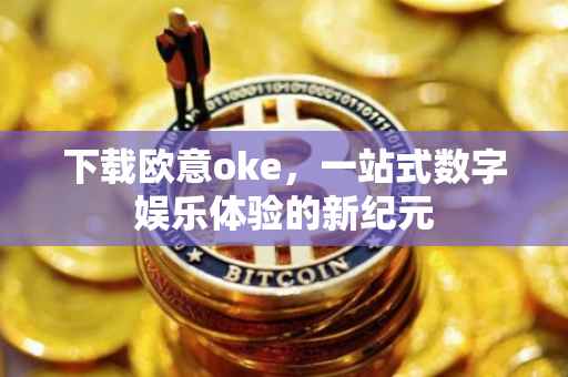 下载欧意oke，一站式数字娱乐体验的新纪元