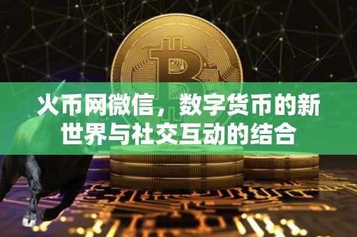 火币网微信，数字货币的新世界与社交互动的结合