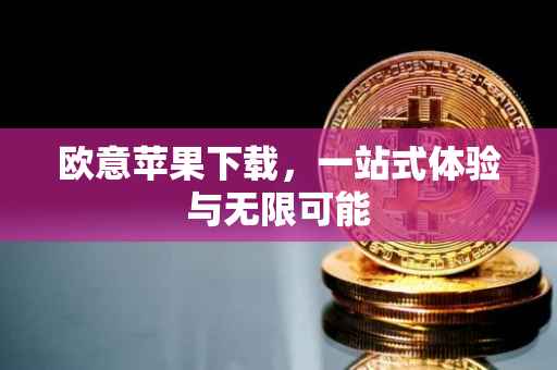 欧意苹果下载，一站式体验与无限可能