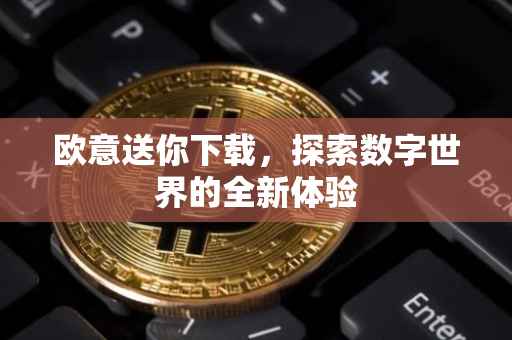 欧意送你下载，探索数字世界的全新体验