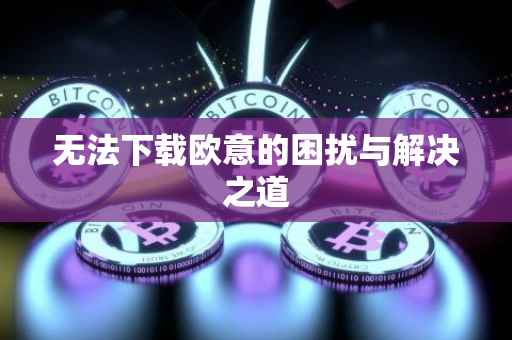 无法下载欧意的困扰与解决之道