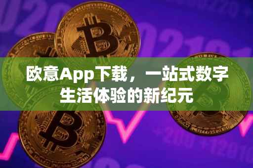 欧意App下载，一站式数字生活体验的新纪元