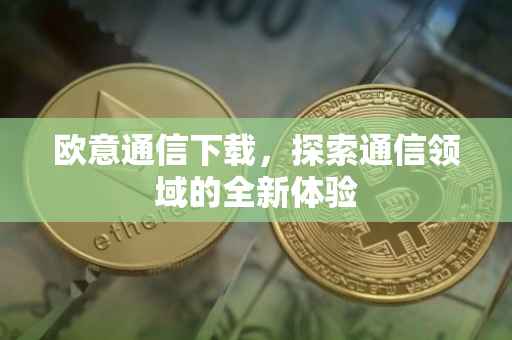 欧意通信下载，探索通信领域的全新体验