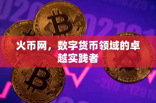 火币网，数字货币领域的卓越实践者