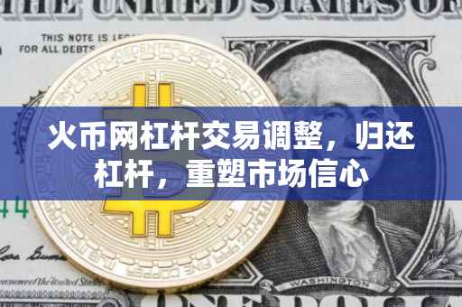 火币网杠杆交易调整，归还杠杆，重塑市场信心
