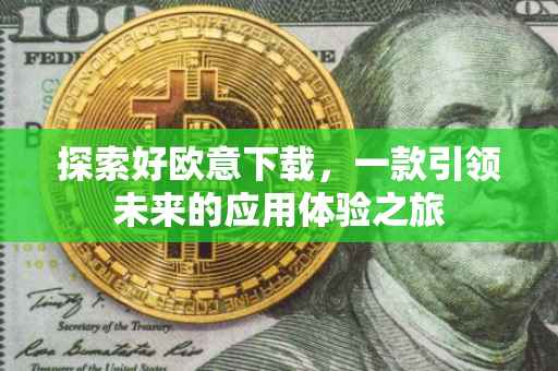 探索好欧意下载，一款引领未来的应用体验之旅