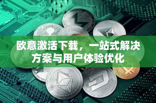 欧意激活下载，一站式解决方案与用户体验优化