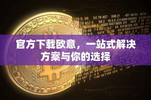 官方下载欧意，一站式解决方案与你的选择