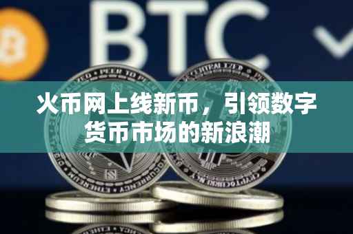 火币网上线新币，引领数字货币市场的新浪潮