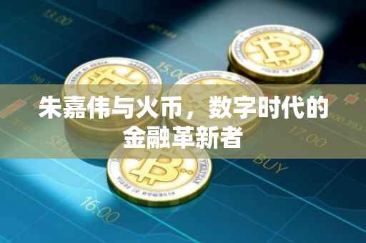 朱嘉伟与火币，数字时代的金融革新者