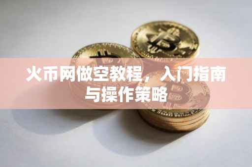 火币网做空教程，入门指南与操作策略