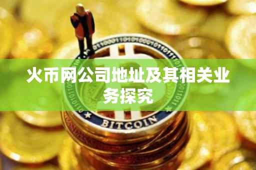 火币网公司地址及其相关业务探究