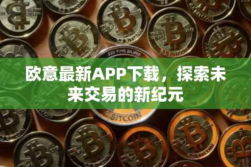 欧意最新APP下载，探索未来交易的新纪元