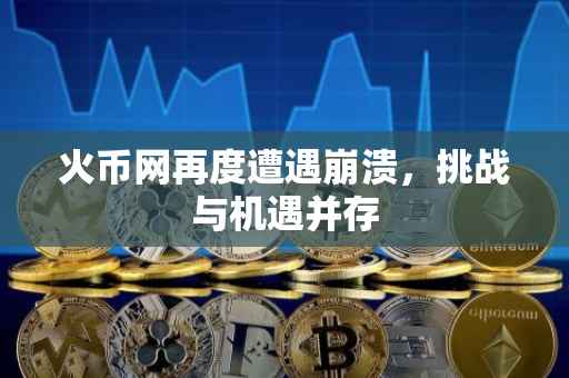 火币网再度遭遇崩溃，挑战与机遇并存