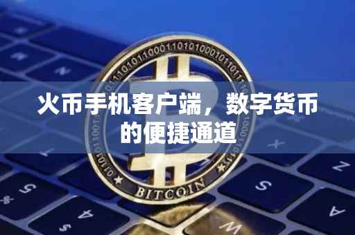 火币手机客户端，数字货币的便捷通道