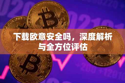 下载欧意安全吗，深度解析与全方位评估