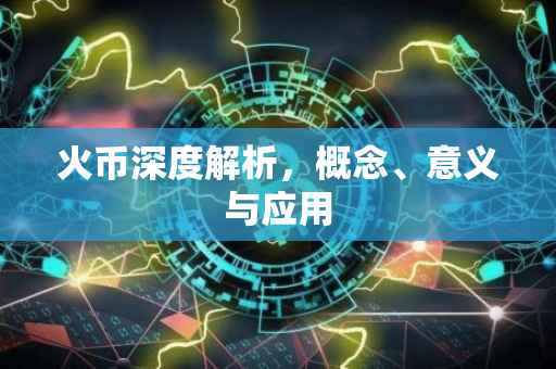 火币深度解析，概念、意义与应用