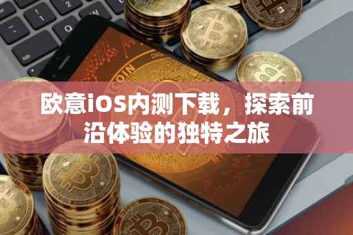 欧意iOS内测下载，探索前沿体验的独特之旅