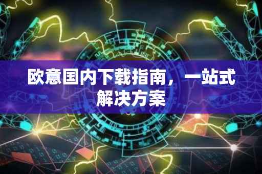 欧意国内下载指南，一站式解决方案