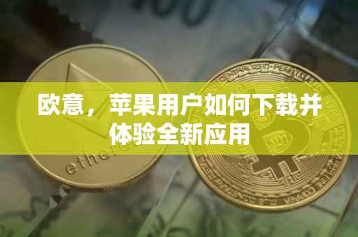 欧意，苹果用户如何下载并体验全新应用