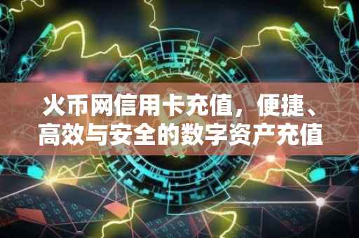 火币网信用卡充值，便捷、高效与安全的数字资产充值方式