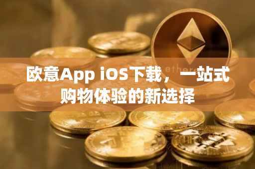 欧意App iOS下载，一站式购物体验的新选择