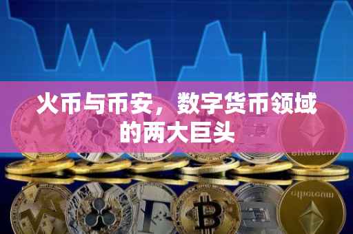 火币与币安，数字货币领域的两大巨头