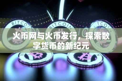 火币网与火币发行，探索数字货币的新纪元